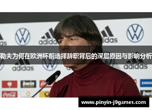 勒夫为何在欧洲杯前选择辞职背后的深层原因与影响分析