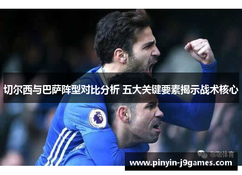 切尔西与巴萨阵型对比分析 五大关键要素揭示战术核心