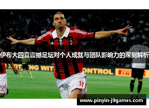 伊布大四喜震撼足坛对个人成就与团队影响力的深刻解析