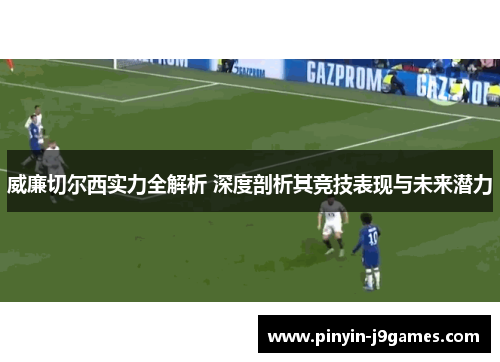 威廉切尔西实力全解析 深度剖析其竞技表现与未来潜力