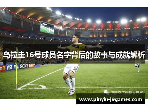 乌拉圭16号球员名字背后的故事与成就解析