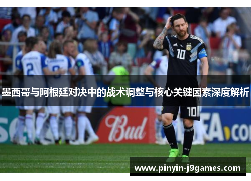 墨西哥与阿根廷对决中的战术调整与核心关键因素深度解析
