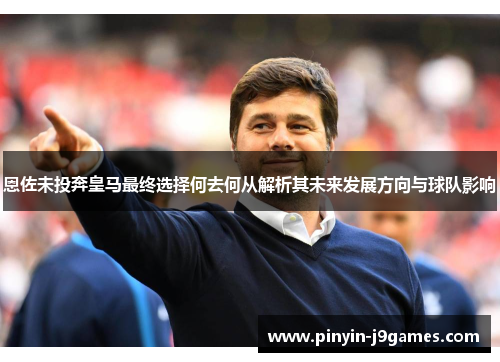 恩佐未投奔皇马最终选择何去何从解析其未来发展方向与球队影响