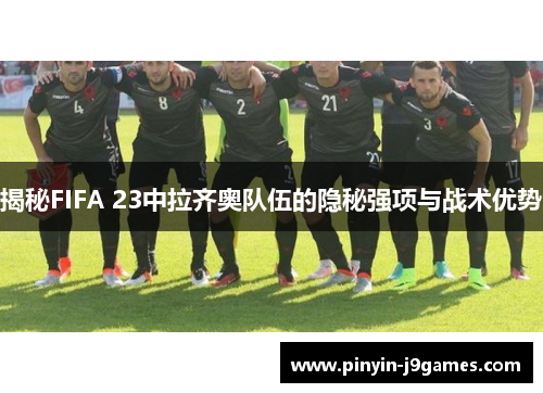揭秘FIFA 23中拉齐奥队伍的隐秘强项与战术优势 揭秘FIFA 23中拉齐奥队伍的隐秘强项与战术优势