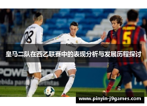 皇马二队在西乙联赛中的表现分析与发展历程探讨 皇马二队在西乙联赛中的表现分析与发展历程探讨