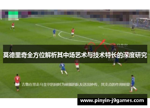 莫德里奇全方位解析其中场艺术与技术特长的深度研究 莫德里奇全方位解析其中场艺术与技术特长的深度研究