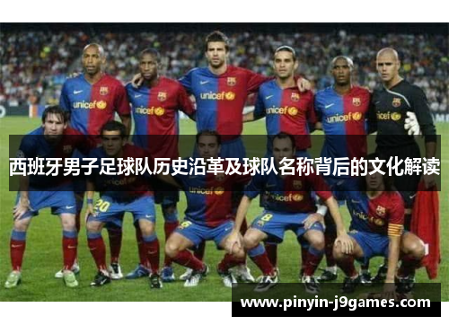 西班牙男子足球队历史沿革及球队名称背后的文化解读 西班牙男子足球队历史沿革及球队名称背后的文化解读
