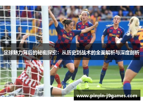 足球魅力背后的秘密探索：从历史到战术的全面解析与深度剖析