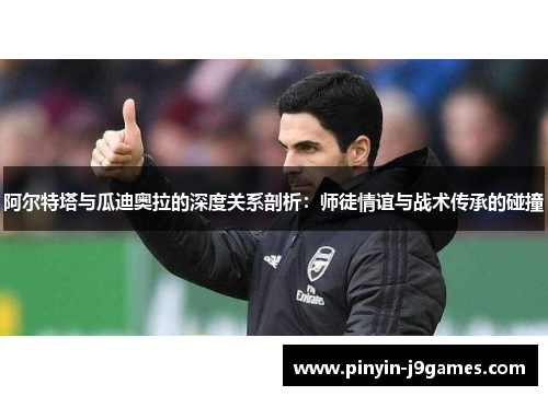 阿尔特塔与瓜迪奥拉的深度关系剖析:师徒情谊与战术传承的碰撞