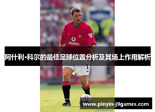 阿什利·科尔的最佳足球位置分析及其场上作用解析