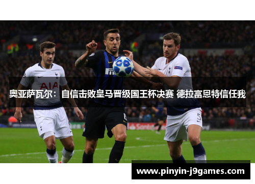 奥亚萨瓦尔:自信击败皇马晋级国王杯决赛 德拉富恩特信任我