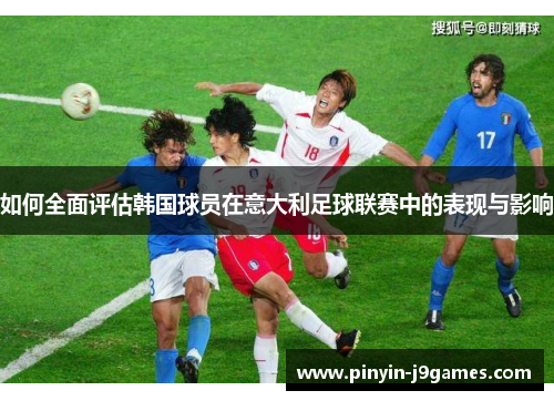 如何全面评估韩国球员在意大利足球联赛中的表现与影响 如何全面评估韩国球员在意大利足球联赛中的表现与影响