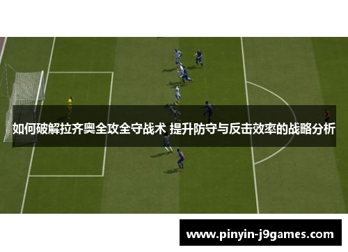 如何破解拉齐奥全攻全守战术 提升防守与反击效率的战略分析 如何破解拉齐奥全攻全守战术 提升防守与反击效率的战略分析