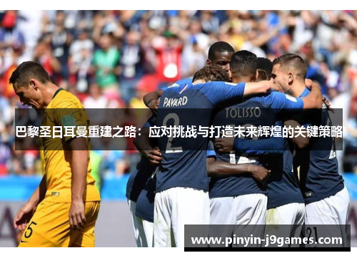 巴黎圣日耳曼重建之路：应对挑战与打造未来辉煌的关键策略