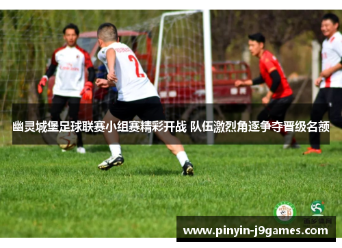 幽灵城堡足球联赛小组赛精彩开战 队伍激烈角逐争夺晋级名额 幽灵城堡足球联赛小组赛精彩开战 队伍激烈角逐争夺晋级名额