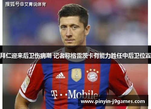 拜仁迎来后卫伤病潮 记者称格雷茨卡有能力胜任中后卫位置