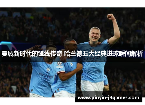 曼城新时代的锋线传奇 哈兰德五大经典进球瞬间解析