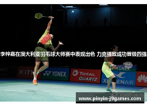 李梓嘉在澳大利亚羽毛球大师赛中表现出色 力克强敌成功晋级四强