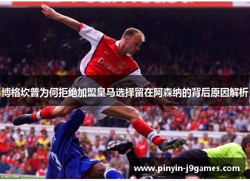 博格坎普为何拒绝加盟皇马选择留在阿森纳的背后原因解析 博格坎普为何拒绝加盟皇马选择留在阿森纳的背后原因解析