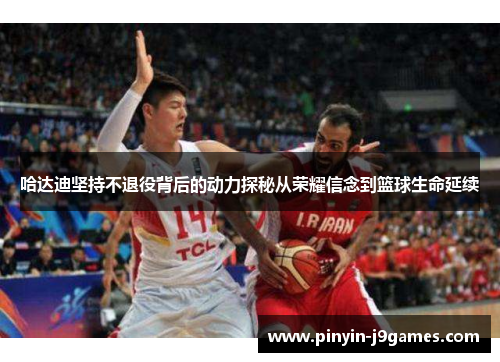 哈达迪坚持不退役背后的动力探秘从荣耀信念到篮球生命延续 哈达迪坚持不退役背后的动力探秘从荣耀信念到篮球生命延续