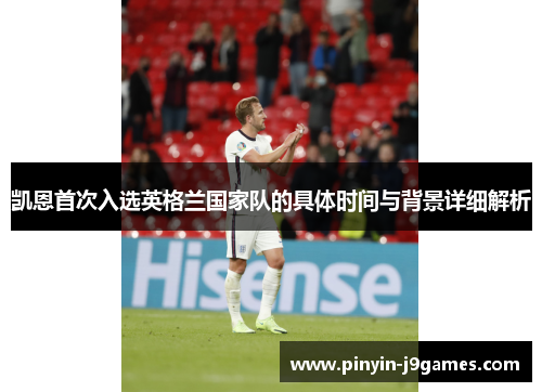 凯恩首次入选英格兰国家队的具体时间与背景详细解析 凯恩首次入选英格兰国家队的具体时间与背景详细解析