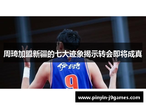 周琦加盟新疆的七大迹象揭示转会即将成真 周琦加盟新疆的七大迹象揭示转会即将成真