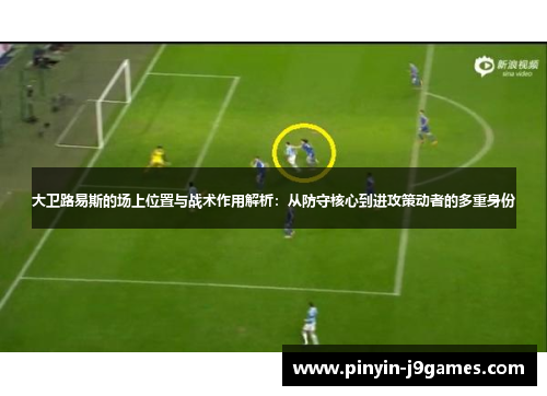 大卫路易斯的场上位置与战术作用解析：从防守核心到进攻策动者的多重身份