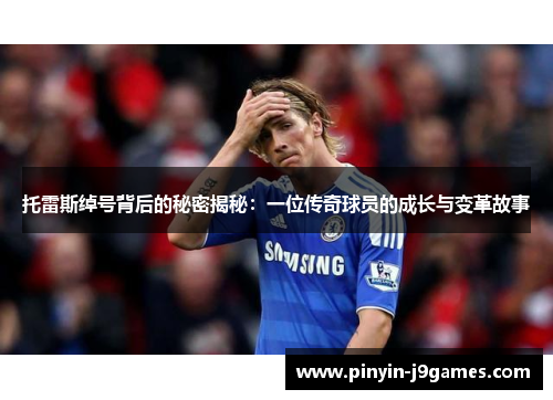 托雷斯绰号背后的秘密揭秘：一位传奇球员的成长与变革故事