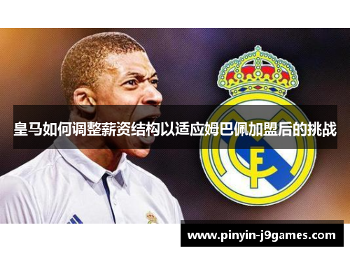 皇马如何调整薪资结构以适应姆巴佩加盟后的挑战