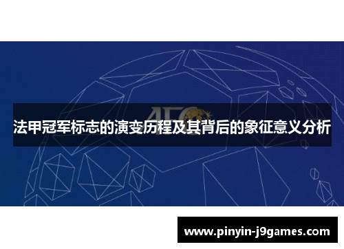 法甲冠军标志的演变历程及其背后的象征意义分析 法甲冠军标志的演变历程及其背后的象征意义分析