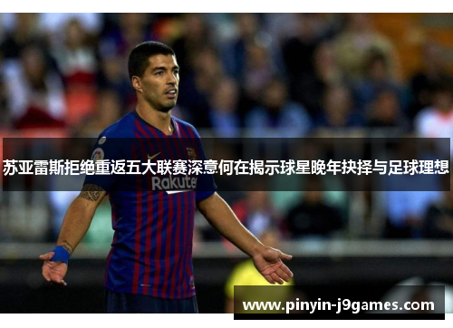 苏亚雷斯拒绝重返五大联赛深意何在揭示球星晚年抉择与足球理想