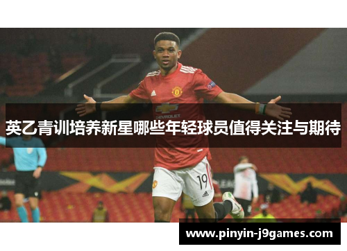 英乙青训培养新星哪些年轻球员值得关注与期待