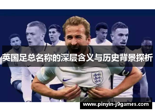 英国足总名称的深层含义与历史背景探析 英国足总名称的深层含义与历史背景探析