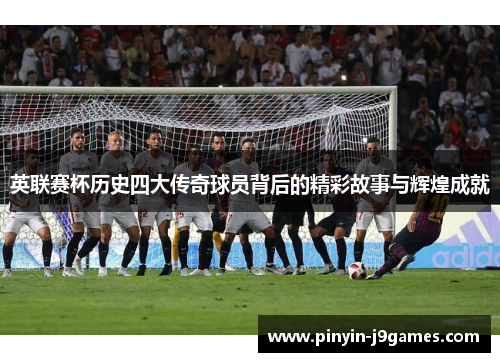 英联赛杯历史四大传奇球员背后的精彩故事与辉煌成就