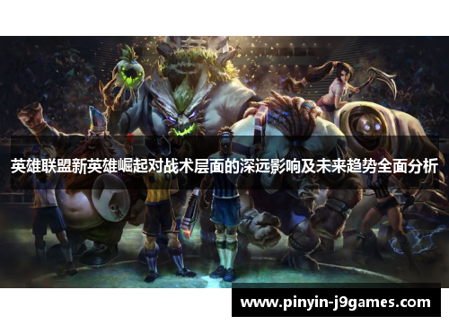 英雄联盟新英雄崛起对战术层面的深远影响及未来趋势全面分析