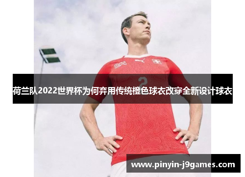 荷兰队2022世界杯为何弃用传统橙色球衣改穿全新设计球衣