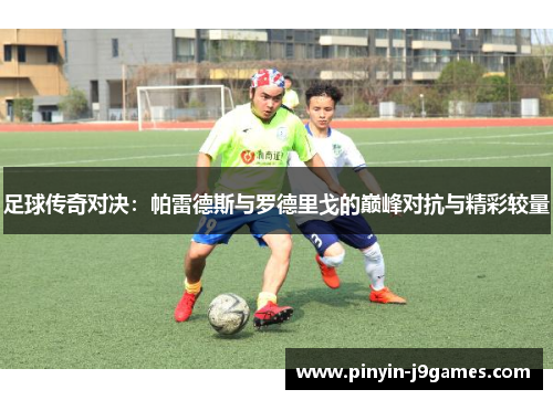 足球传奇对决：帕雷德斯与罗德里戈的巅峰对抗与精彩较量