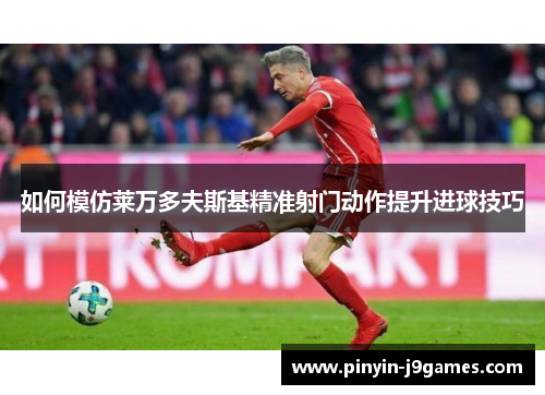 如何模仿莱万多夫斯基精准射门动作提升进球技巧