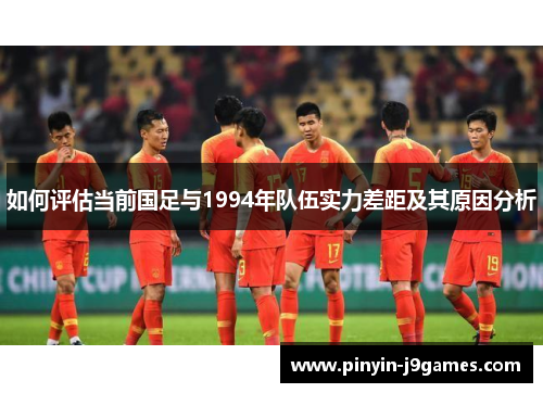 如何评估当前国足与1994年队伍实力差距及其原因分析