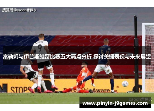 富勒姆与伊普斯维奇比赛五大亮点分析 探讨关键表现与未来展望