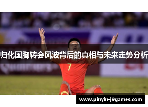 归化国脚转会风波背后的真相与未来走势分析