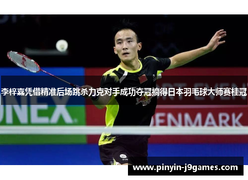 李梓嘉凭借精准后场跳杀力克对手成功夺冠摘得日本羽毛球大师赛桂冠