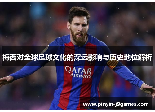 梅西对全球足球文化的深远影响与历史地位解析