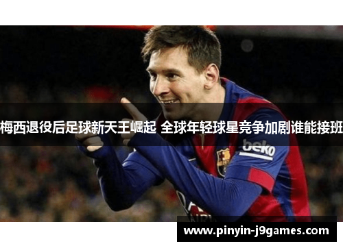 梅西退役后足球新天王崛起 全球年轻球星竞争加剧谁能接班