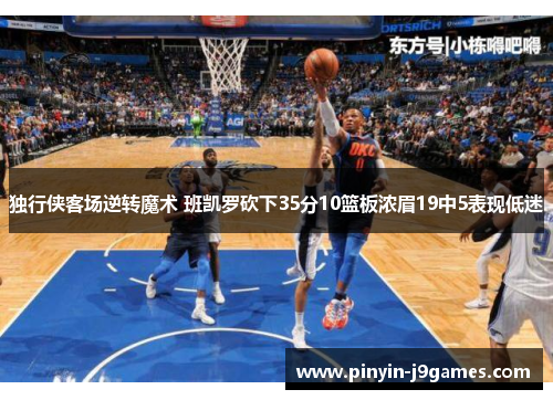 独行侠客场逆转魔术 班凯罗砍下35分10篮板浓眉19中5表现低迷 独行侠客场逆转魔术 班凯罗砍下35分10篮板浓眉19中5表现低迷