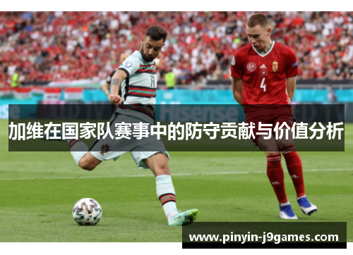 加维在国家队赛事中的防守贡献与价值分析 加维在国家队赛事中的防守贡献与价值分析