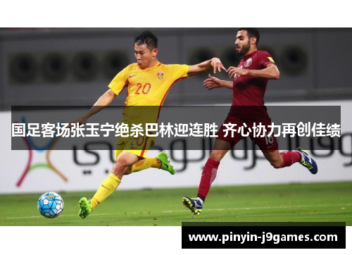 国足客场张玉宁绝杀巴林迎连胜 齐心协力再创佳绩 国足客场张玉宁绝杀巴林迎连胜 齐心协力再创佳绩