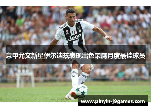意甲尤文新星伊尔迪兹表现出色荣膺月度最佳球员 意甲尤文新星伊尔迪兹表现出色荣膺月度最佳球员