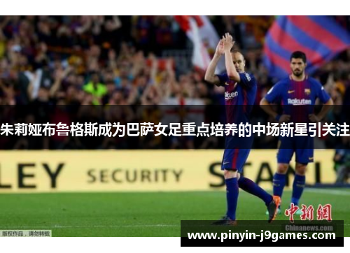 朱莉娅布鲁格斯成为巴萨女足重点培养的中场新星引关注 朱莉娅布鲁格斯成为巴萨女足重点培养的中场新星引关注