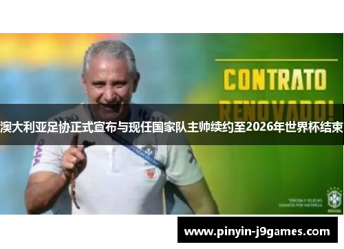 澳大利亚足协正式宣布与现任国家队主帅续约至2026年世界杯结束